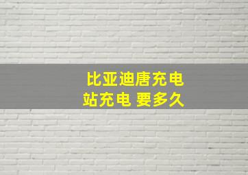 比亚迪唐充电站充电 要多久